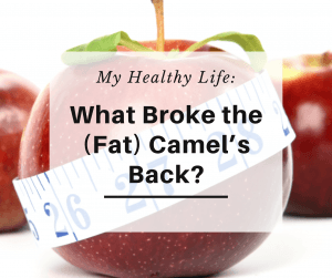 My Healthy Life: What Broke the (Fat) Camel’s Back?