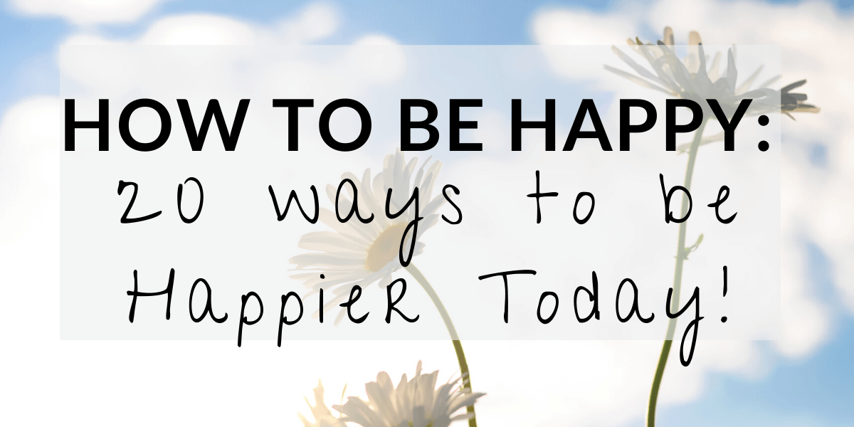 How to be Happy: 20 Ways to be Happier Today!